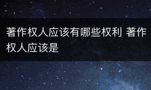 著作权人应该有哪些权利 著作权人应该是