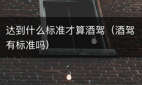 达到什么标准才算酒驾（酒驾有标准吗）