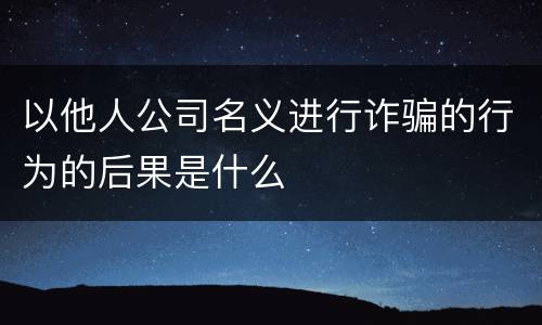 以他人公司名义进行诈骗的行为的后果是什么