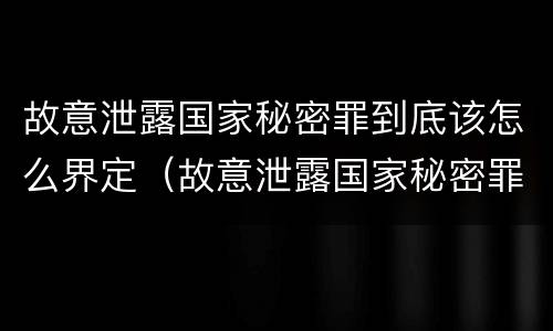 故意泄露国家秘密罪到底该怎么界定（故意泄露国家秘密罪到底该怎么界定的）