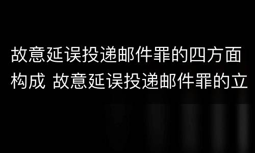 故意延误投递邮件罪的四方面构成 故意延误投递邮件罪的立案标准