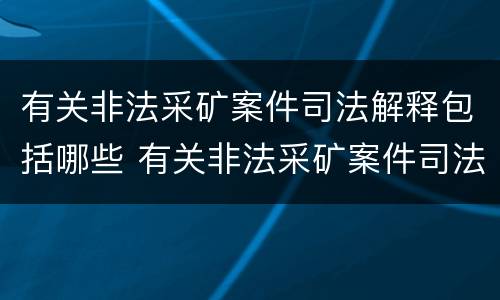 有关非法采矿案件司法解释包括哪些 有关非法采矿案件司法解释包括哪些规定