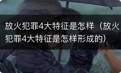 放火犯罪4大特征是怎样（放火犯罪4大特征是怎样形成的）