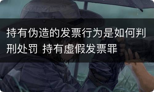 持有伪造的发票行为是如何判刑处罚 持有虚假发票罪
