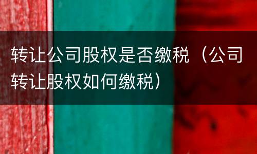 转让公司股权是否缴税（公司转让股权如何缴税）