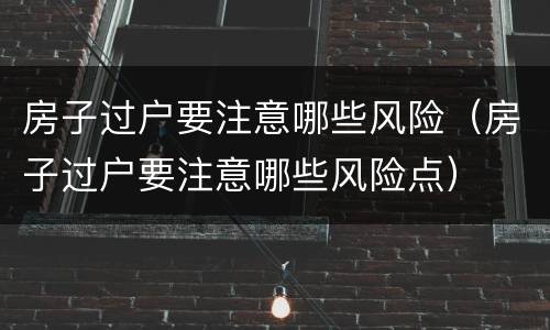 房子过户要注意哪些风险（房子过户要注意哪些风险点）