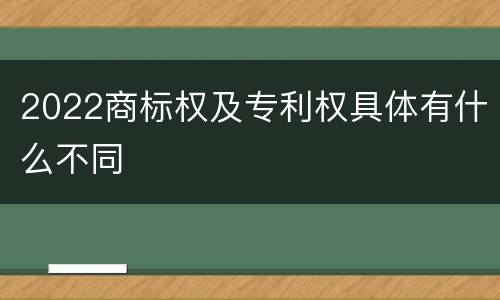 2022商标权及专利权具体有什么不同