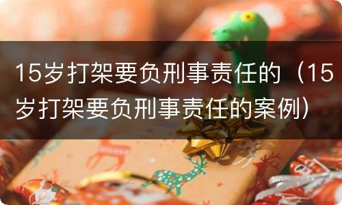 15岁打架要负刑事责任的（15岁打架要负刑事责任的案例）
