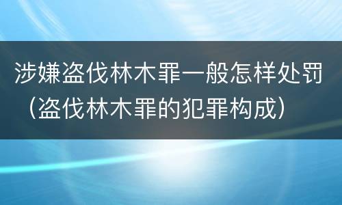 涉嫌盗伐林木罪一般怎样处罚（盗伐林木罪的犯罪构成）
