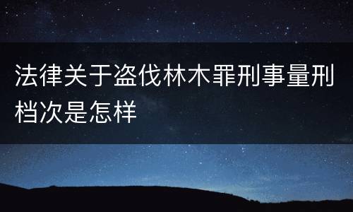 法律关于盗伐林木罪刑事量刑档次是怎样