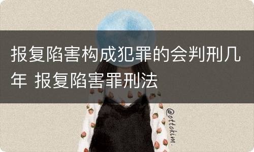 报复陷害构成犯罪的会判刑几年 报复陷害罪刑法