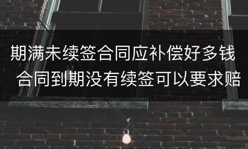 期满未续签合同应补偿好多钱 合同到期没有续签可以要求赔偿吗