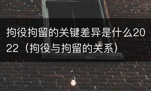 拘役拘留的关键差异是什么2022（拘役与拘留的关系）