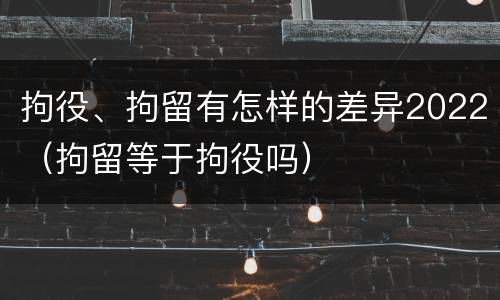 拘役、拘留有怎样的差异2022（拘留等于拘役吗）