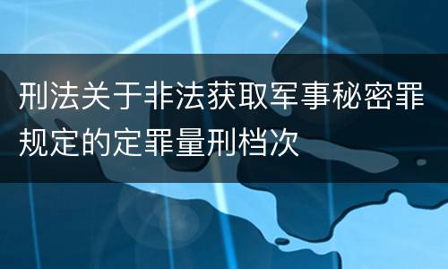 刑法关于非法获取军事秘密罪规定的定罪量刑档次