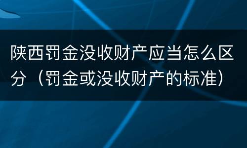 陕西罚金没收财产应当怎么区分（罚金或没收财产的标准）