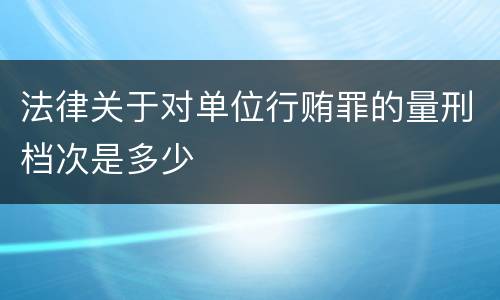 法律关于对单位行贿罪的量刑档次是多少
