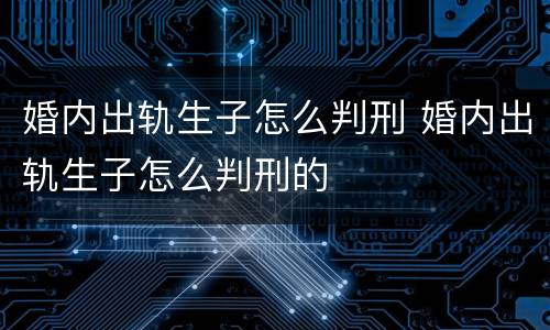 婚内出轨生子怎么判刑 婚内出轨生子怎么判刑的