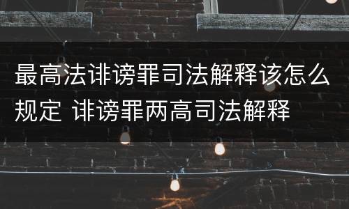 最高法诽谤罪司法解释该怎么规定 诽谤罪两高司法解释