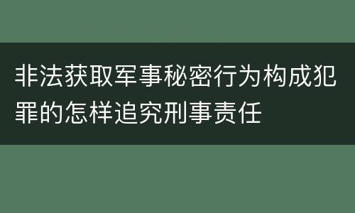 非法获取军事秘密行为构成犯罪的怎样追究刑事责任