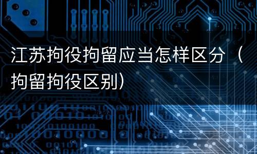 江苏拘役拘留应当怎样区分（拘留拘役区别）