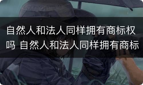 自然人和法人同样拥有商标权吗 自然人和法人同样拥有商标权吗为什么