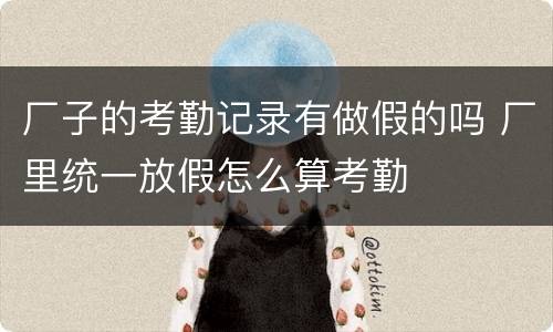 厂子的考勤记录有做假的吗 厂里统一放假怎么算考勤
