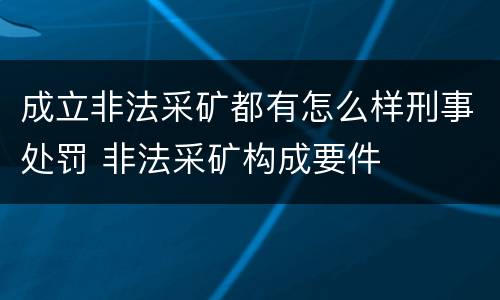 成立非法采矿都有怎么样刑事处罚 非法采矿构成要件