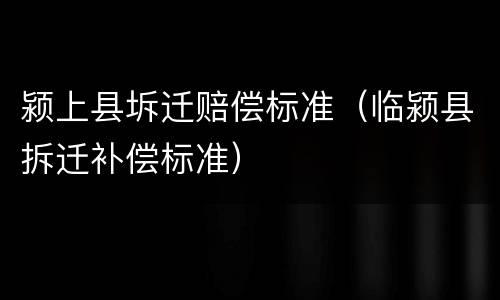 颍上县坼迁赔偿标准（临颍县拆迁补偿标准）