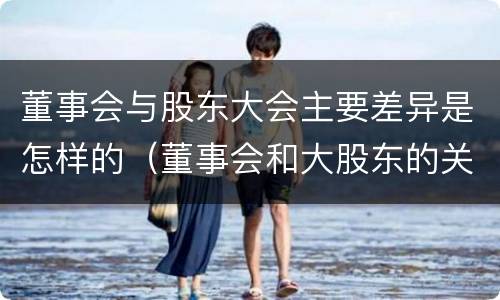董事会与股东大会主要差异是怎样的（董事会和大股东的关系）