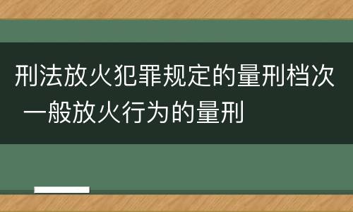 刑法放火犯罪规定的量刑档次 一般放火行为的量刑