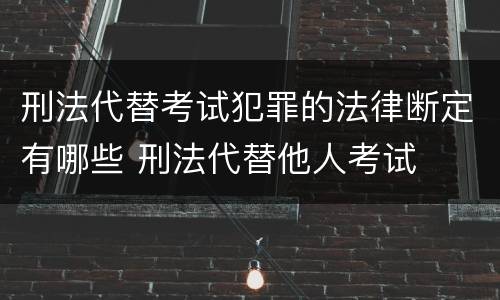 刑法代替考试犯罪的法律断定有哪些 刑法代替他人考试