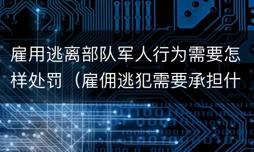 雇用逃离部队军人行为需要怎样处罚（雇佣逃犯需要承担什么责任）