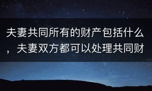 夫妻共同所有的财产包括什么，夫妻双方都可以处理共同财产吗