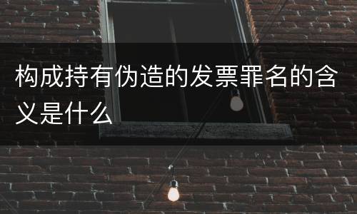 构成持有伪造的发票罪名的含义是什么