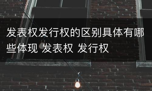 发表权发行权的区别具体有哪些体现 发表权 发行权