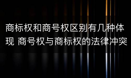 商标权和商号权区别有几种体现 商号权与商标权的法律冲突与解决