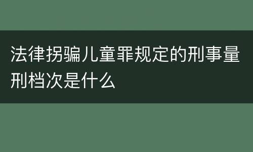 法律拐骗儿童罪规定的刑事量刑档次是什么
