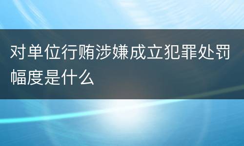 对单位行贿涉嫌成立犯罪处罚幅度是什么