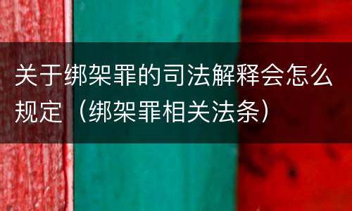 关于绑架罪的司法解释会怎么规定（绑架罪相关法条）