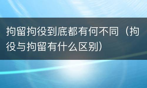 拘留拘役到底都有何不同（拘役与拘留有什么区别）