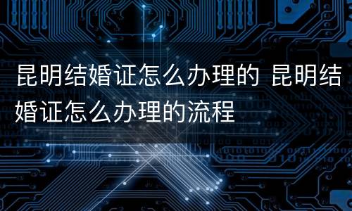 昆明结婚证怎么办理的 昆明结婚证怎么办理的流程