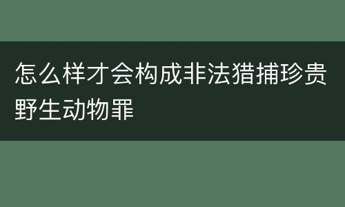 怎么样才会构成非法猎捕珍贵野生动物罪