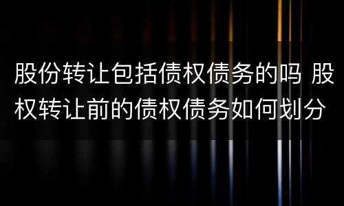 股份转让包括债权债务的吗 股权转让前的债权债务如何划分详细