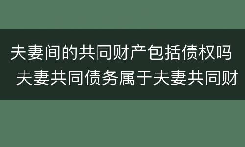 夫妻间的共同财产包括债权吗 夫妻共同债务属于夫妻共同财产吗