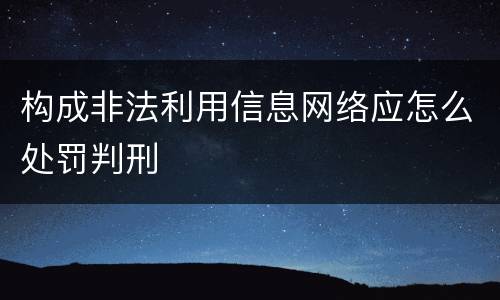 构成非法利用信息网络应怎么处罚判刑
