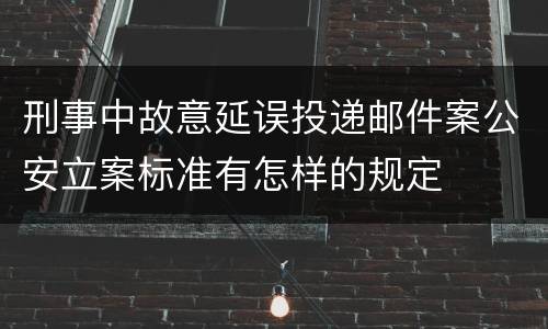 刑事中故意延误投递邮件案公安立案标准有怎样的规定