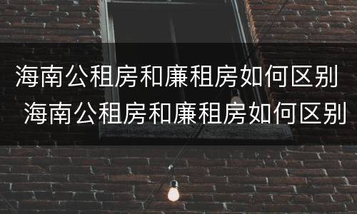 海南公租房和廉租房如何区别 海南公租房和廉租房如何区别的