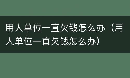 用人单位一直欠钱怎么办（用人单位一直欠钱怎么办）