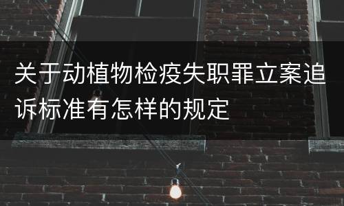 关于动植物检疫失职罪立案追诉标准有怎样的规定
